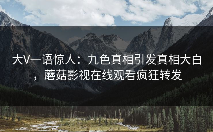 大V一语惊人：九色真相引发真相大白，蘑菇影视在线观看疯狂转发