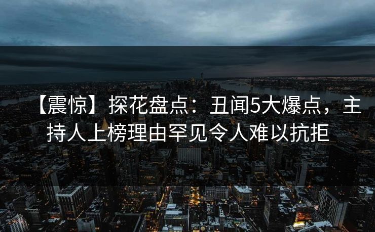 【震惊】探花盘点：丑闻5大爆点，主持人上榜理由罕见令人难以抗拒