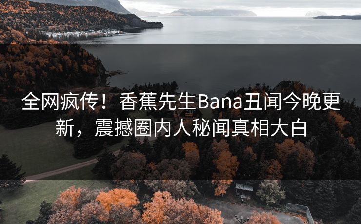 全网疯传！香蕉先生Bana丑闻今晚更新，震撼圈内人秘闻真相大白
