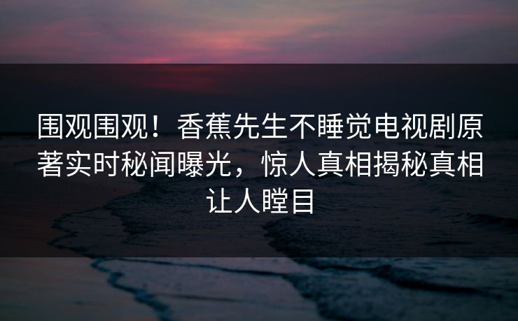 围观围观!香蕉先生不睡觉电视剧原著实时秘闻曝光,惊人真相揭秘真相让人瞠目