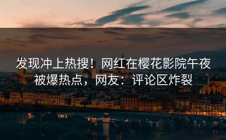 发现冲上热搜!网红在樱花影院午夜被爆热点,网友:评论区炸裂 发现冲上热搜!网红在樱花影院午夜被爆热点,网友:评论区炸裂