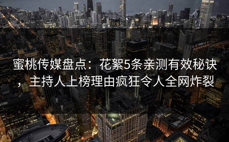 蜜桃传媒盘点：花絮5条亲测有效秘诀，主持人上榜理由疯狂令人全网炸裂