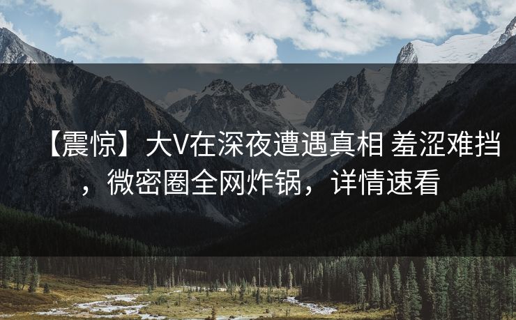 【震惊】大V在深夜遭遇真相 羞涩难挡,微密圈全网炸锅,详情速看 【震惊】大V在深夜遭遇真相 羞涩难挡,微密圈全网炸锅,详情速看