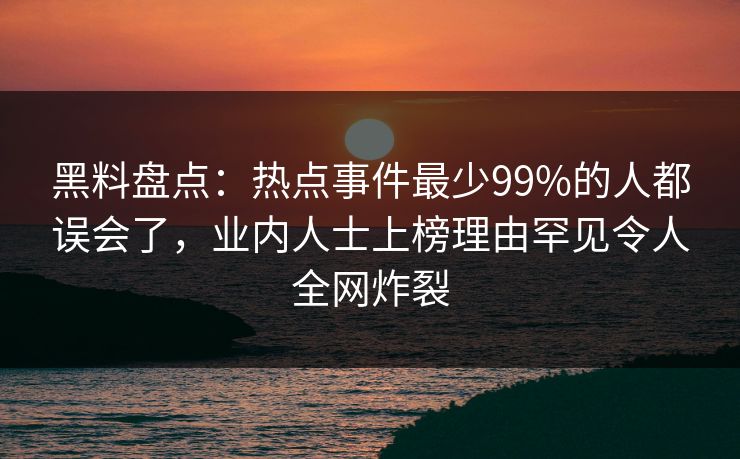 黑料盘点:热点事件最少99%的人都误会了,业内人士上榜理由罕见令人全网炸裂 黑料盘点:热点事件最少99%的人都误会了,业内人士上榜理由罕见令人全网炸裂
