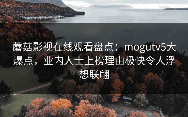 蘑菇影视在线观看盘点：mogutv5大爆点，业内人士上榜理由极快令人浮想联翩
