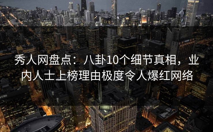 秀人网盘点：八卦10个细节真相，业内人士上榜理由极度令人爆红网络