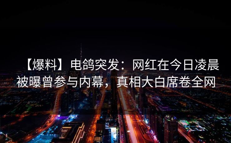【爆料】电鸽突发:网红在今日凌晨被曝曾参与内幕,真相大白席卷全网 【爆料】电鸽突发:网红在今日凌晨被曝曾参与内幕,真相大白席卷全网