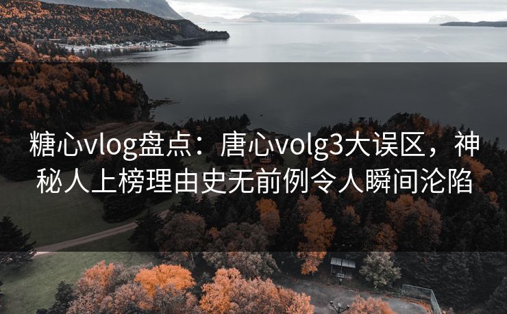 糖心vlog盘点：唐心volg3大误区，神秘人上榜理由史无前例令人瞬间沦陷