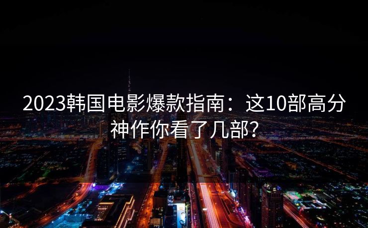 2023韩国电影爆款指南：这10部高分神作你看了几部？
