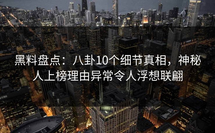 黑料盘点：八卦10个细节真相，神秘人上榜理由异常令人浮想联翩