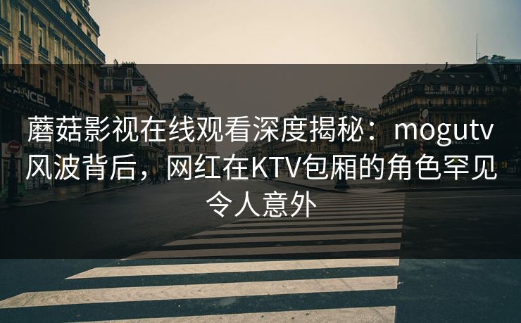 蘑菇影视在线观看深度揭秘:mogutv风波背后,网红在KTV包厢的角色罕见令人意外 蘑菇影视在线观看深度揭秘:mogutv风波背后,网红在KTV包厢的角色罕见令人意外