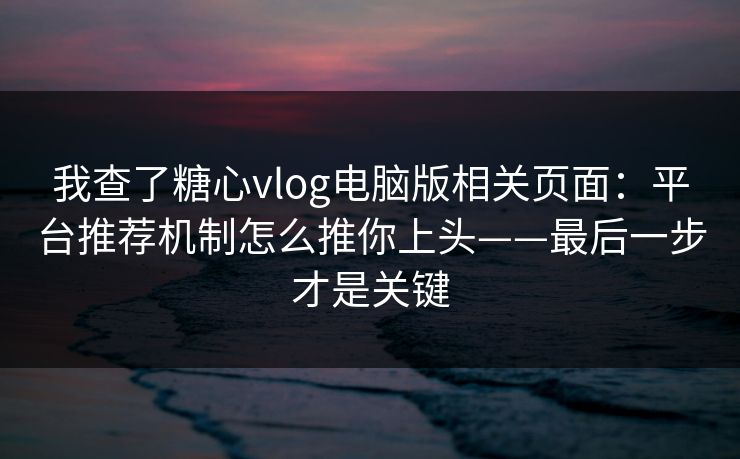 我查了糖心vlog电脑版相关页面：平台推荐机制怎么推你上头——最后一步才是关键