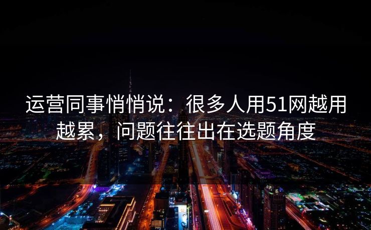 运营同事悄悄说：很多人用51网越用越累，问题往往出在选题角度