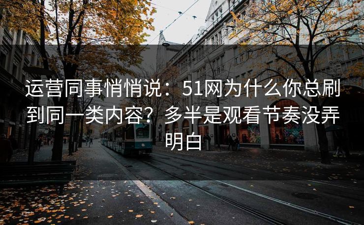 运营同事悄悄说:51网为什么你总刷到同一类内容?多半是观看节奏没弄明白 运营同事悄悄说:51网为什么你总刷到同一类内容?多半是观看节奏没弄明白