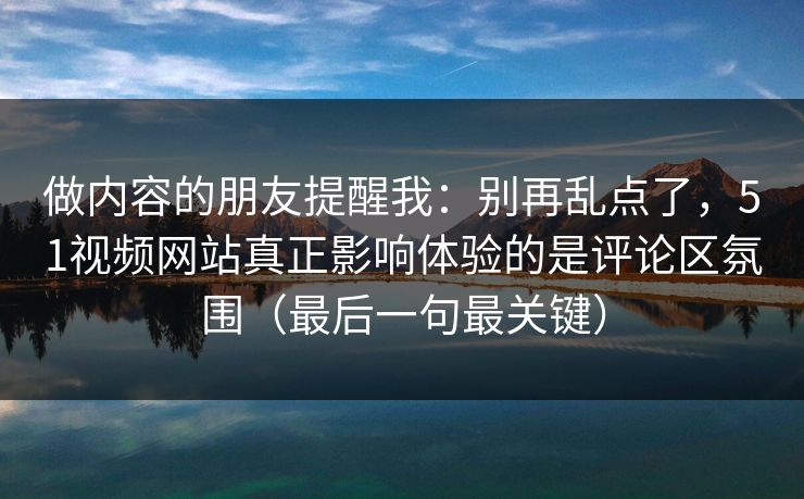 做内容的朋友提醒我：别再乱点了，51视频网站真正影响体验的是评论区氛围（最后一句最关键）