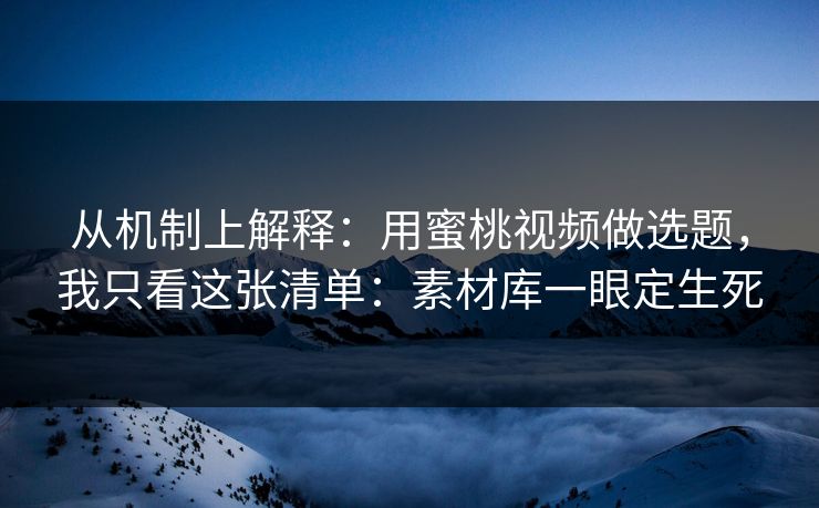 从机制上解释:用蜜桃视频做选题,我只看这张清单:素材库一眼定生死 从机制上解释:用蜜桃视频做选题,我只看这张清单:素材库一眼定生死