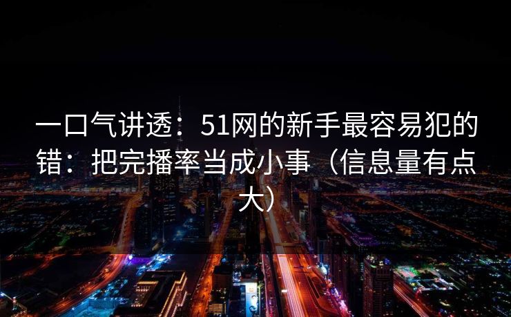 一口气讲透:51网的新手最容易犯的错:把完播率当成小事(信息量有点大) 一口气讲透:51网的新手最容易犯的错:把完播率当成小事(信息量有点大)