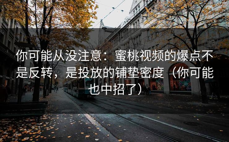 你可能从没注意：蜜桃视频的爆点不是反转，是投放的铺垫密度（你可能也中招了）