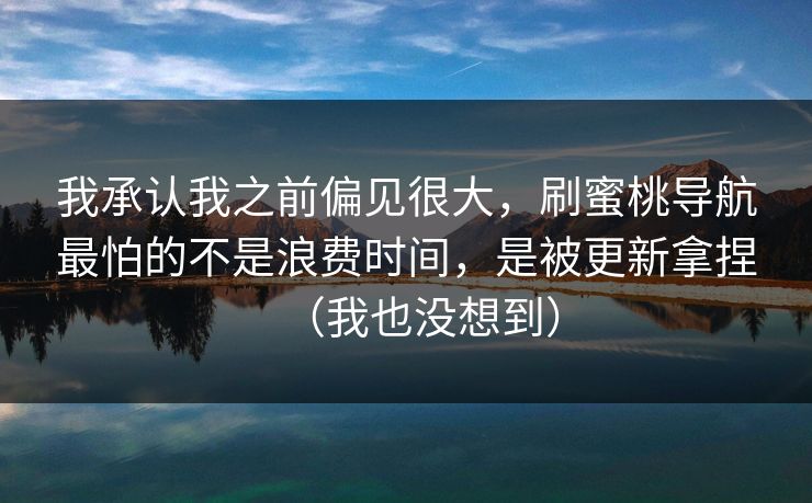 我承认我之前偏见很大,刷蜜桃导航最怕的不是浪费时间,是被更新拿捏(我也没想到) 我承认我之前偏见很大,刷蜜桃导航最怕的不是浪费时间,是被更新拿捏(我也没想到)