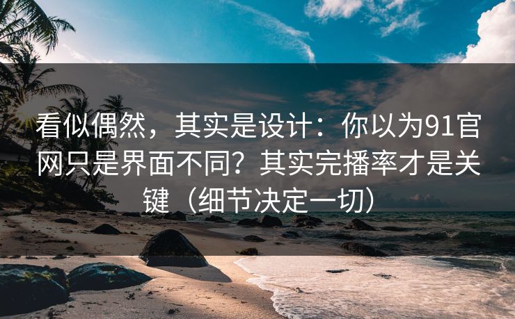 看似偶然，其实是设计：你以为91官网只是界面不同？其实完播率才是关键（细节决定一切）
