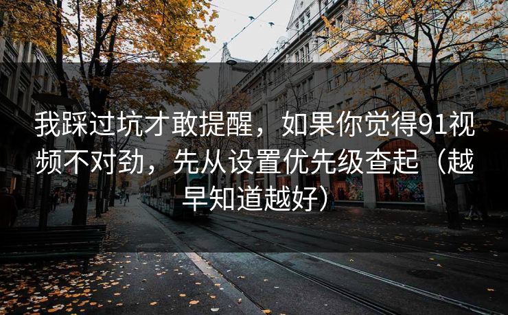 我踩过坑才敢提醒，如果你觉得91视频不对劲，先从设置优先级查起（越早知道越好）