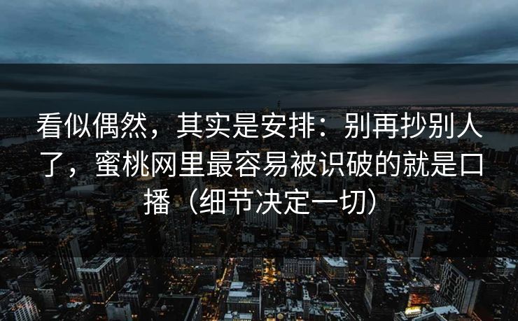 看似偶然,其实是安排:别再抄别人了,蜜桃网里最容易被识破的就是口播(细节决定一切) 看似偶然,其实是安排:别再抄别人了,蜜桃网里最容易被识破的就是口播(细节决定一切)