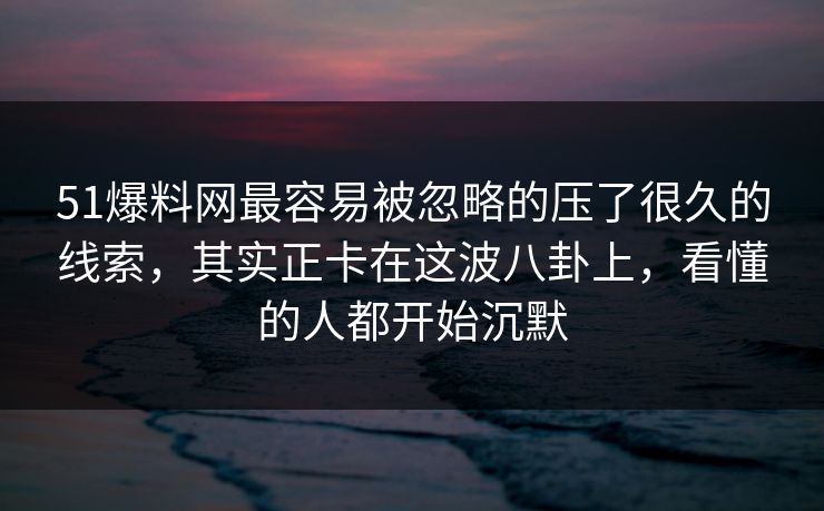 51爆料网最容易被忽略的压了很久的线索，其实正卡在这波八卦上，看懂的人都开始沉默