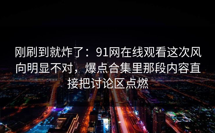 刚刷到就炸了：91网在线观看这次风向明显不对，爆点合集里那段内容直接把讨论区点燃