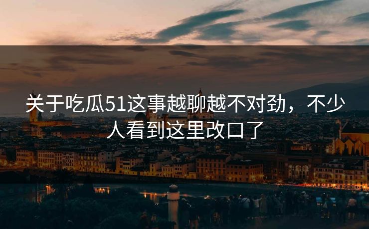 关于吃瓜51这事越聊越不对劲,不少人看到这里改口了 关于吃瓜51这事越聊越不对劲,不少人看到这里改口了