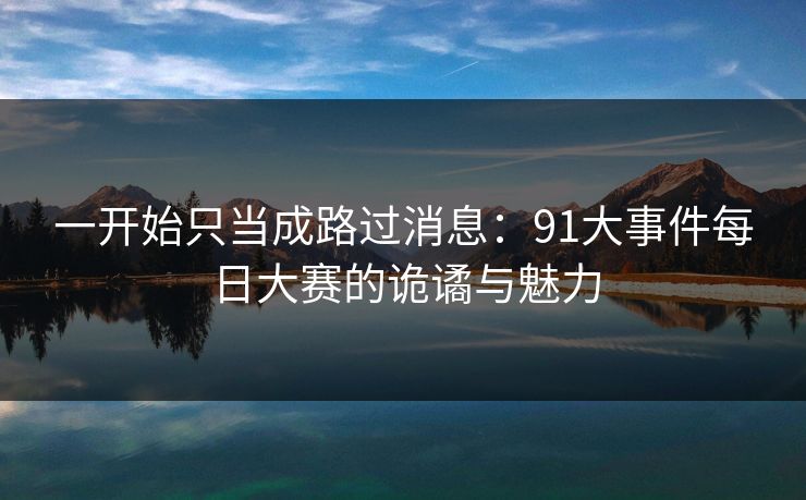 一开始只当成路过消息:91大事件每日大赛的诡谲与魅力 一开始只当成路过消息:91大事件每日大赛的诡谲与魅力