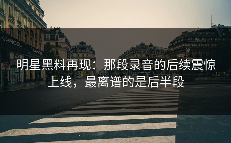 明星黑料再现:那段录音的后续震惊上线,最离谱的是后半段 明星黑料再现:那段录音的后续震惊上线,最离谱的是后半段